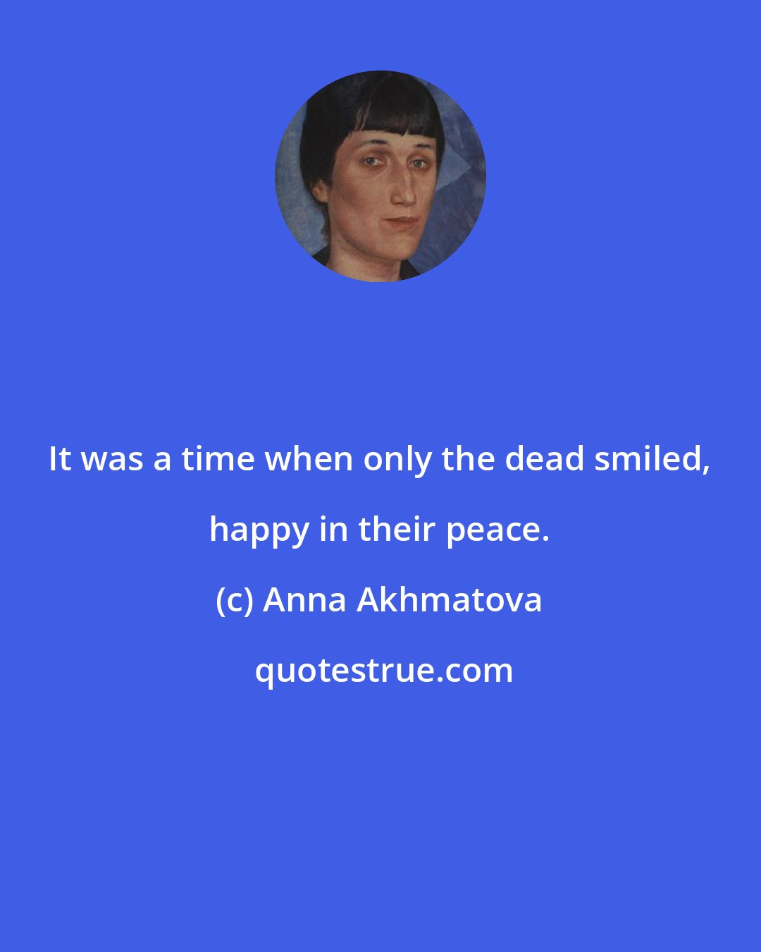 Anna Akhmatova: It was a time when only the dead smiled, happy in their peace.