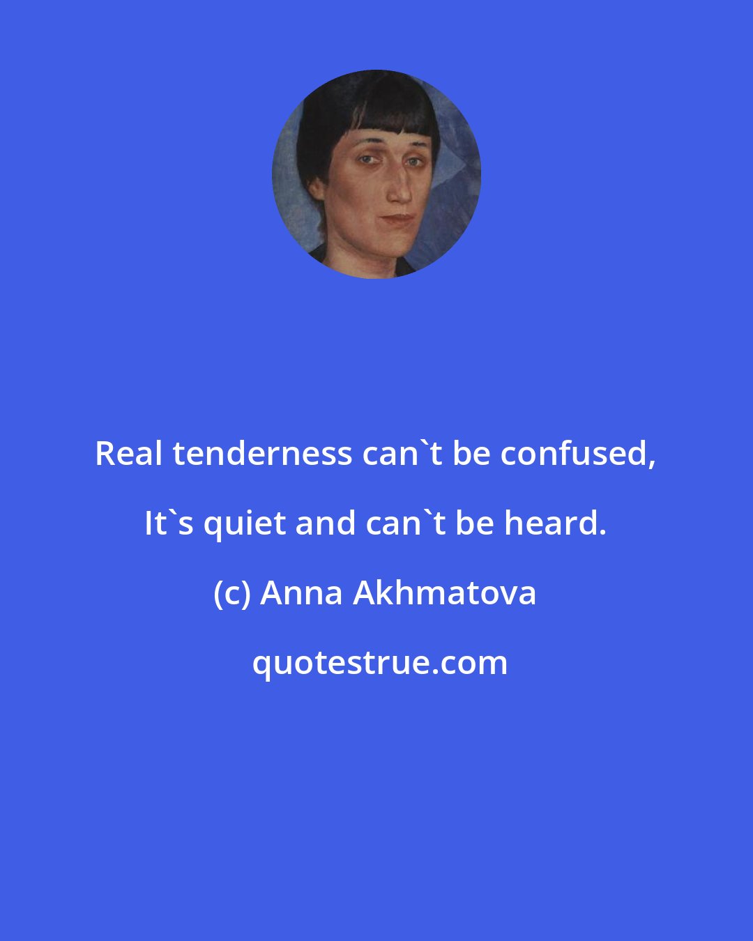 Anna Akhmatova: Real tenderness can't be confused, It's quiet and can't be heard.