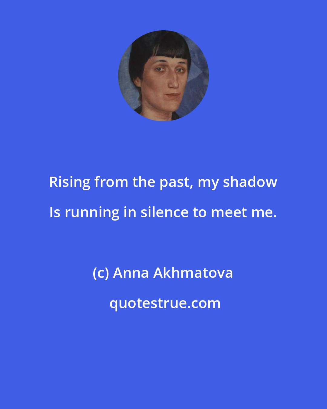 Anna Akhmatova: Rising from the past, my shadow Is running in silence to meet me.