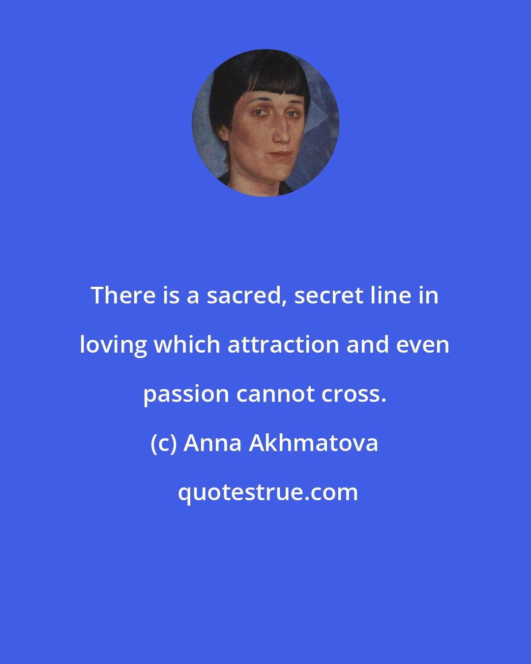 Anna Akhmatova: There is a sacred, secret line in loving which attraction and even passion cannot cross.