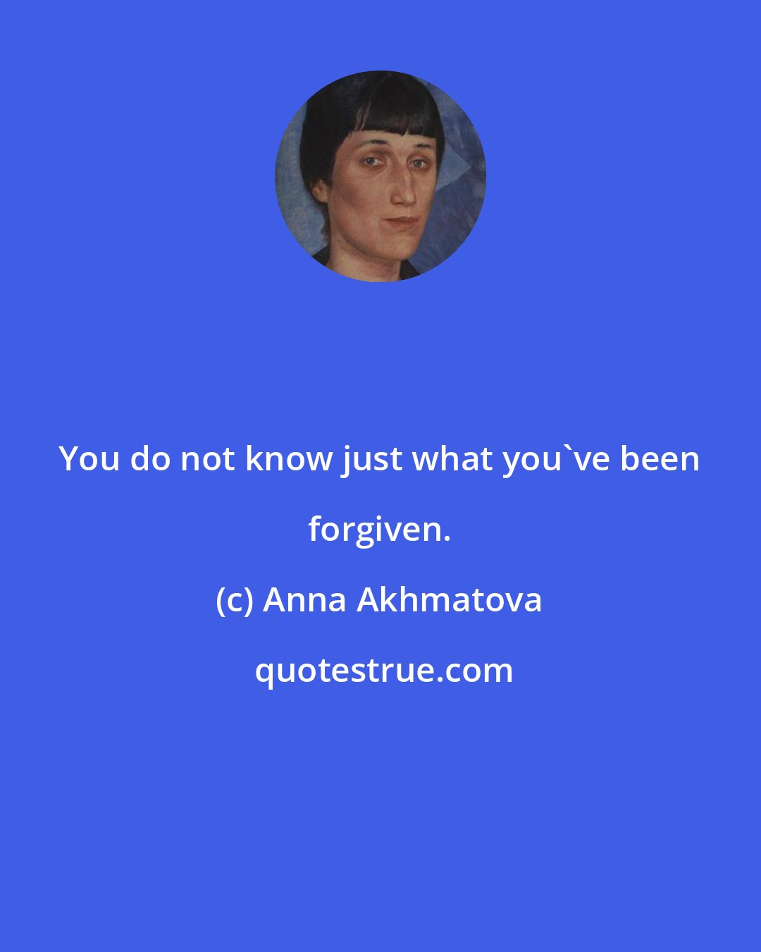 Anna Akhmatova: You do not know just what you've been forgiven.