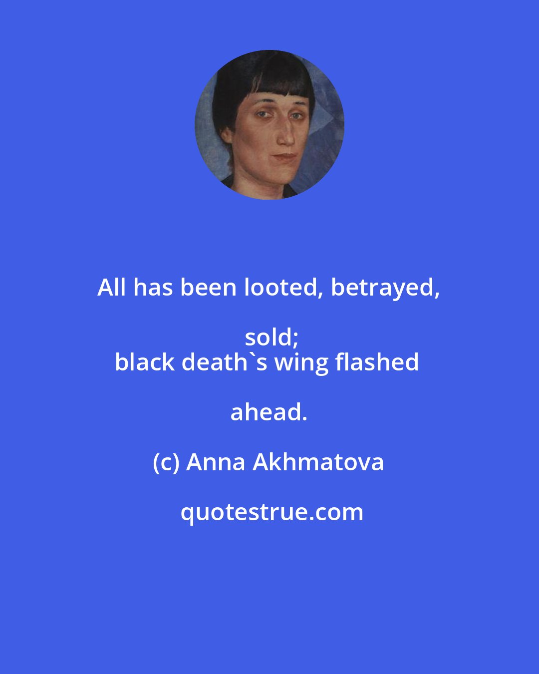 Anna Akhmatova: All has been looted, betrayed, sold;
black death's wing flashed ahead.