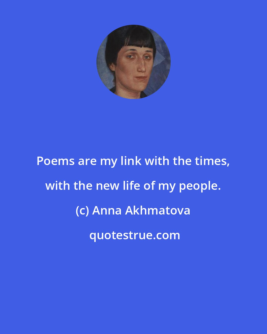 Anna Akhmatova: Poems are my link with the times, with the new life of my people.