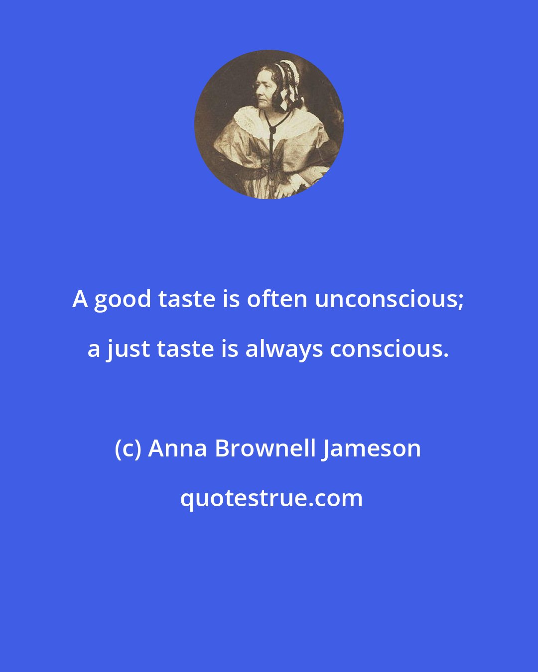 Anna Brownell Jameson: A good taste is often unconscious; a just taste is always conscious.