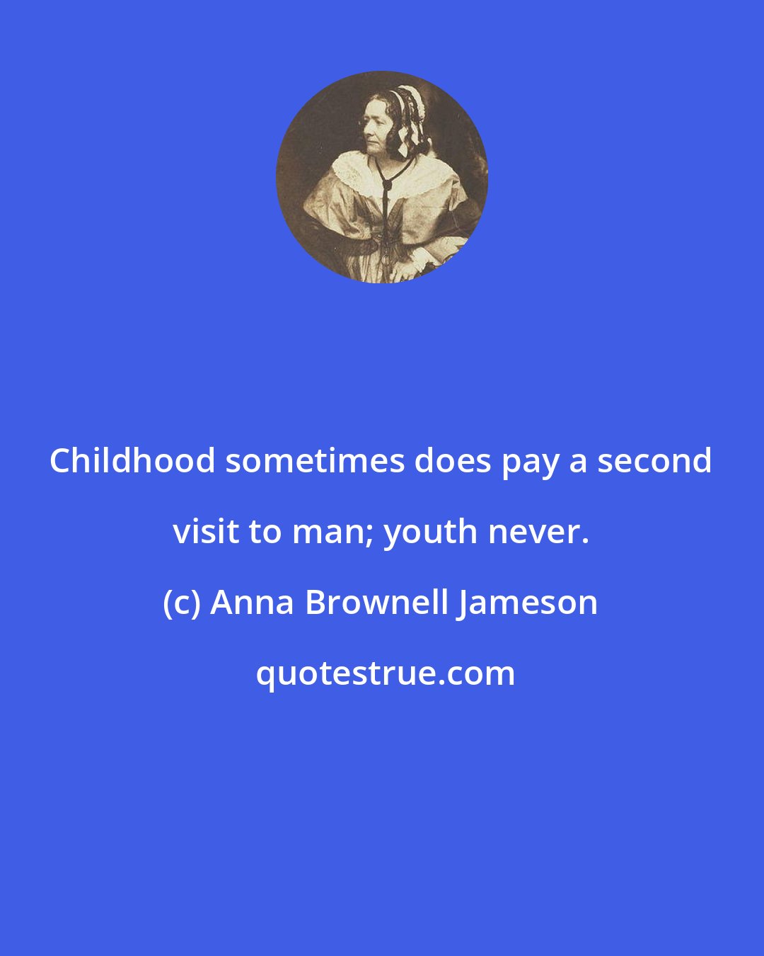 Anna Brownell Jameson: Childhood sometimes does pay a second visit to man; youth never.
