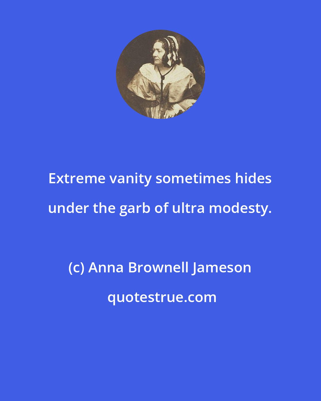 Anna Brownell Jameson: Extreme vanity sometimes hides under the garb of ultra modesty.