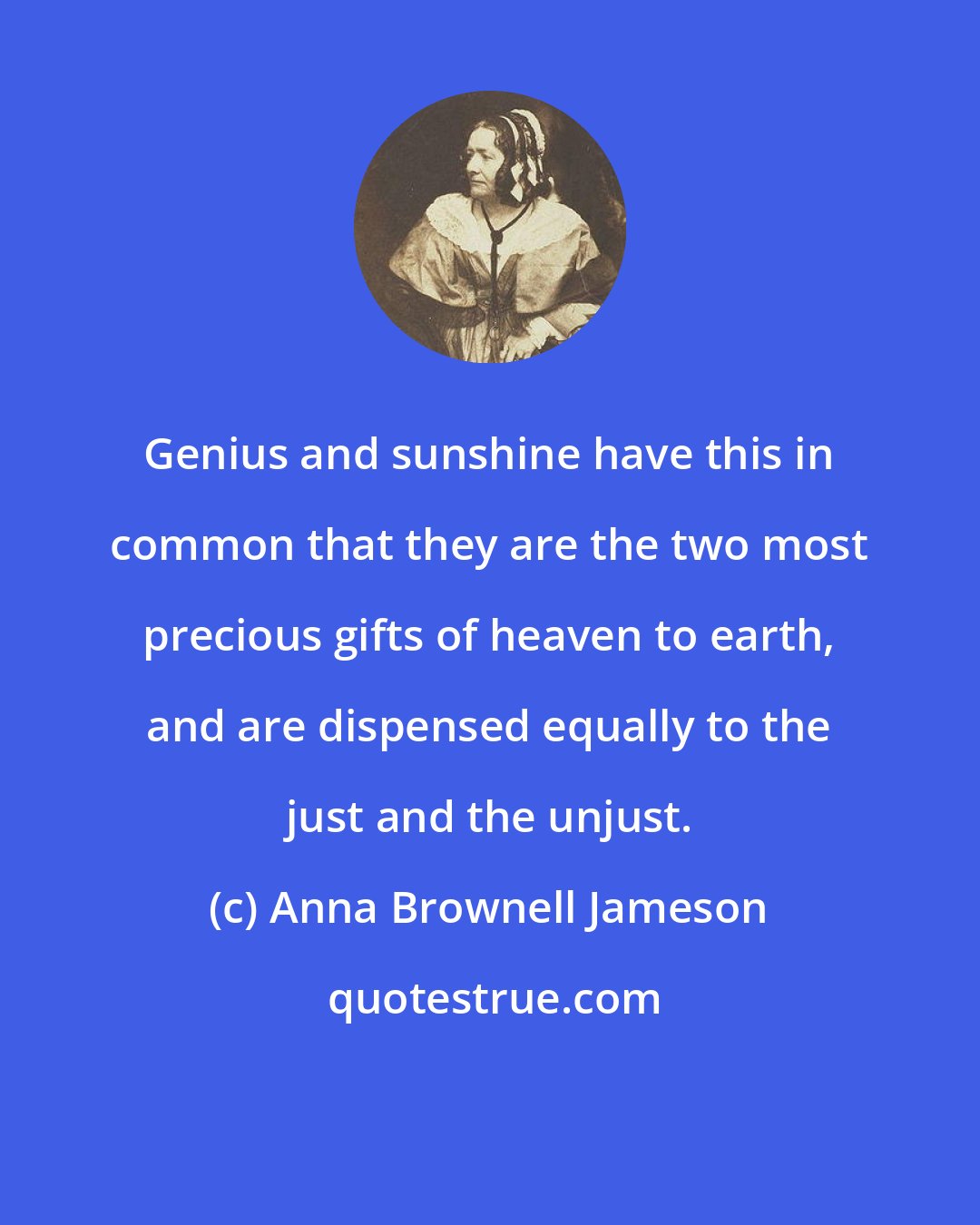 Anna Brownell Jameson: Genius and sunshine have this in common that they are the two most precious gifts of heaven to earth, and are dispensed equally to the just and the unjust.