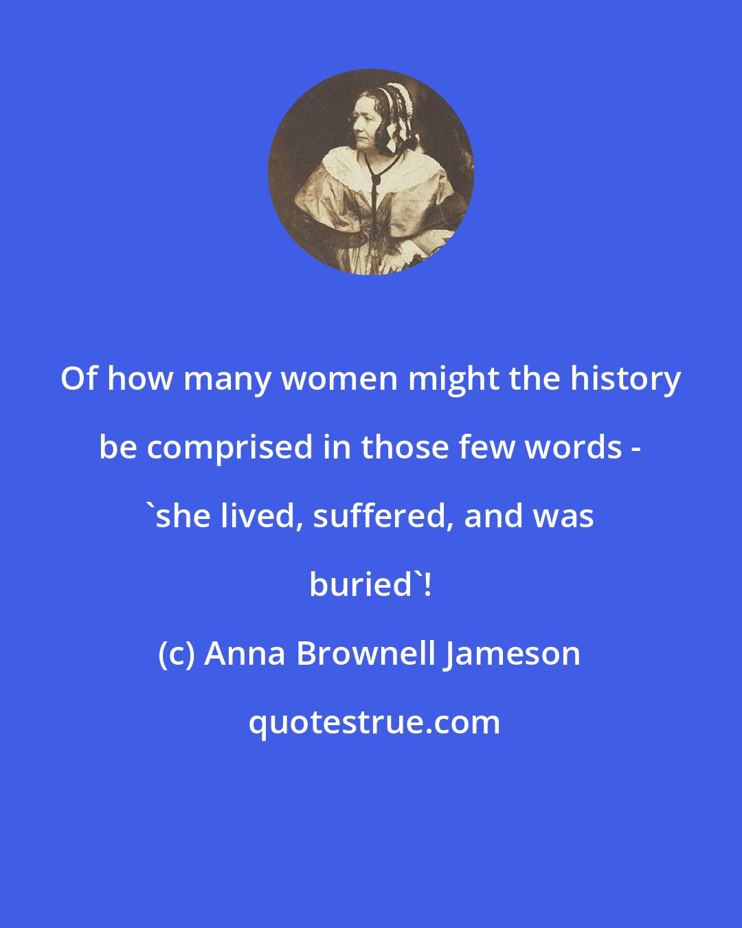 Anna Brownell Jameson: Of how many women might the history be comprised in those few words - 'she lived, suffered, and was buried'!