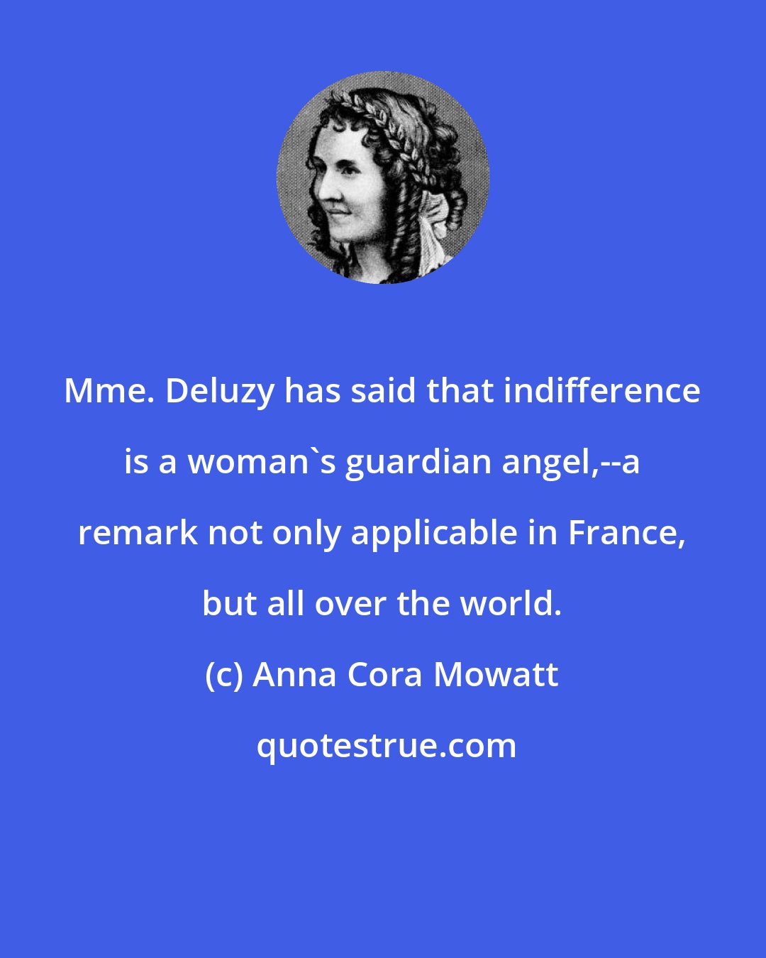 Anna Cora Mowatt: Mme. Deluzy has said that indifference is a woman's guardian angel,--a remark not only applicable in France, but all over the world.