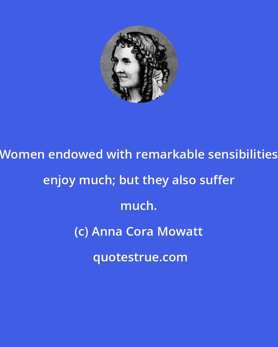 Anna Cora Mowatt: Women endowed with remarkable sensibilities enjoy much; but they also suffer much.