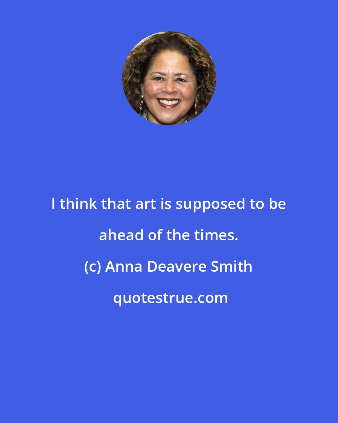 Anna Deavere Smith: I think that art is supposed to be ahead of the times.