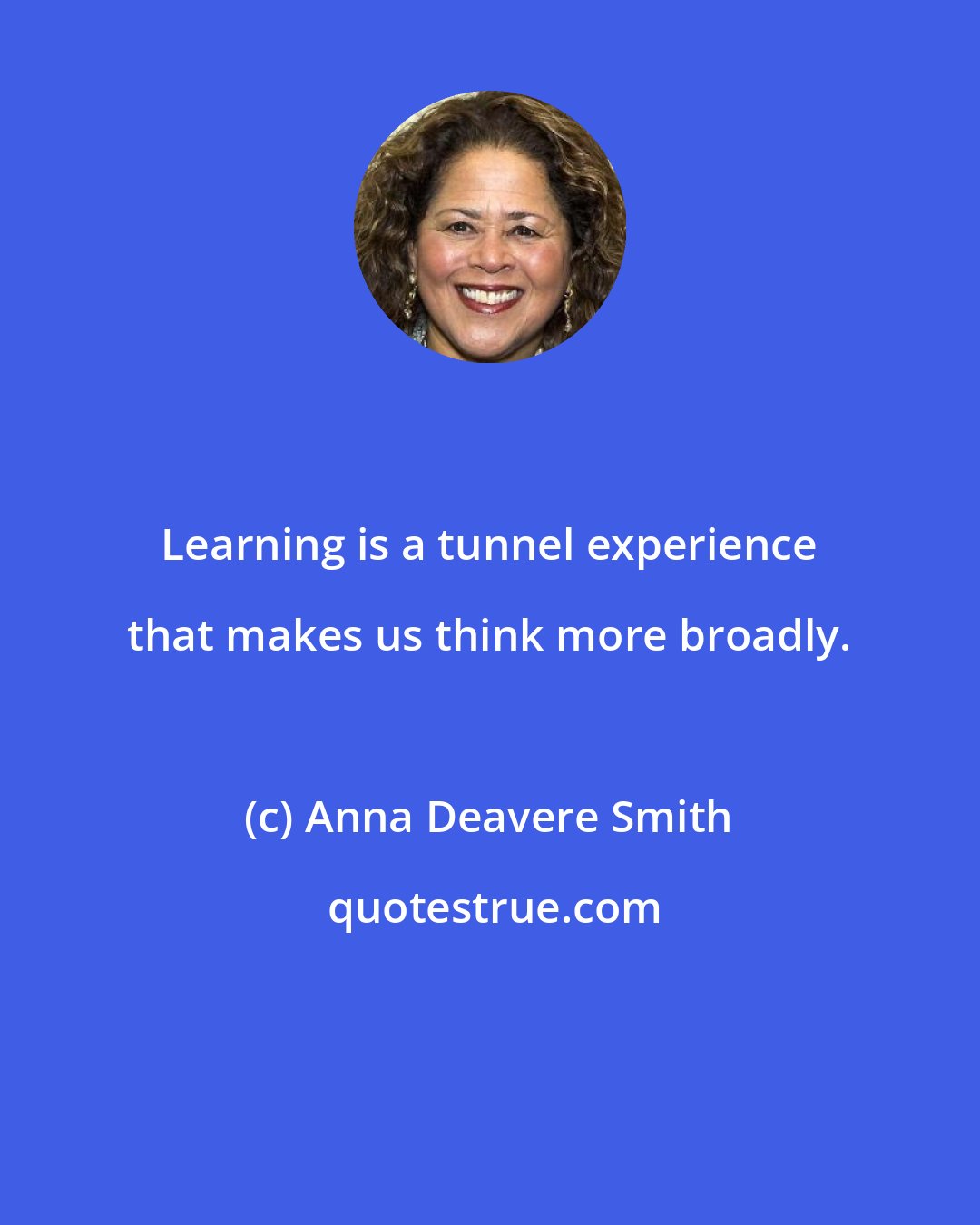 Anna Deavere Smith: Learning is a tunnel experience that makes us think more broadly.