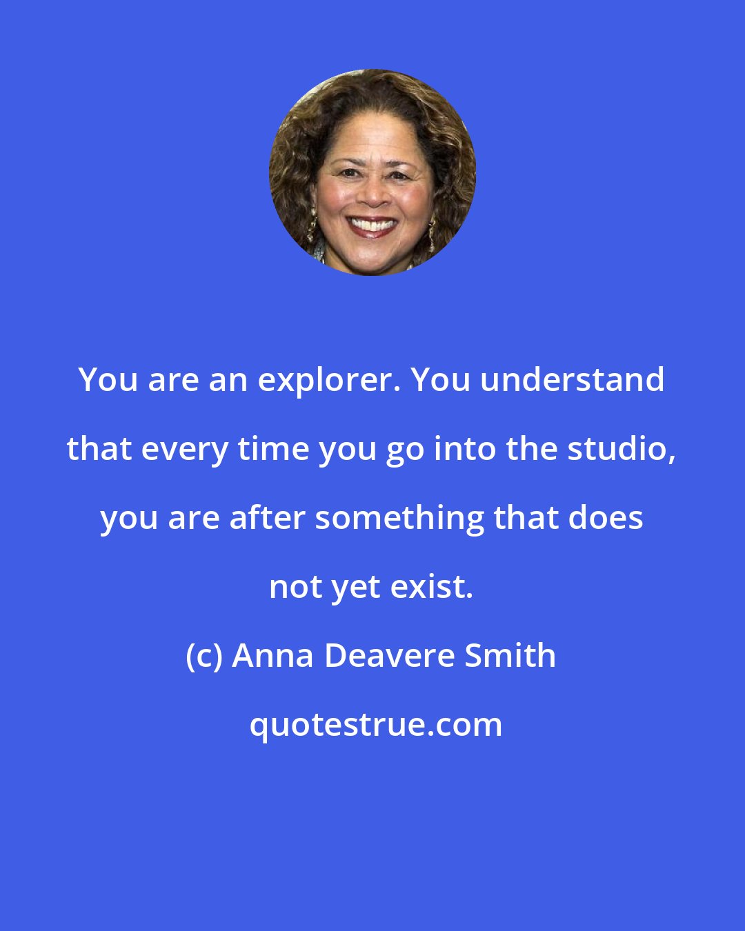 Anna Deavere Smith: You are an explorer. You understand that every time you go into the studio, you are after something that does not yet exist.