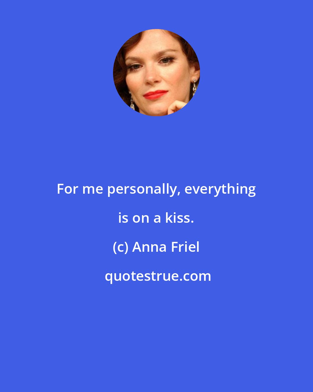 Anna Friel: For me personally, everything is on a kiss.