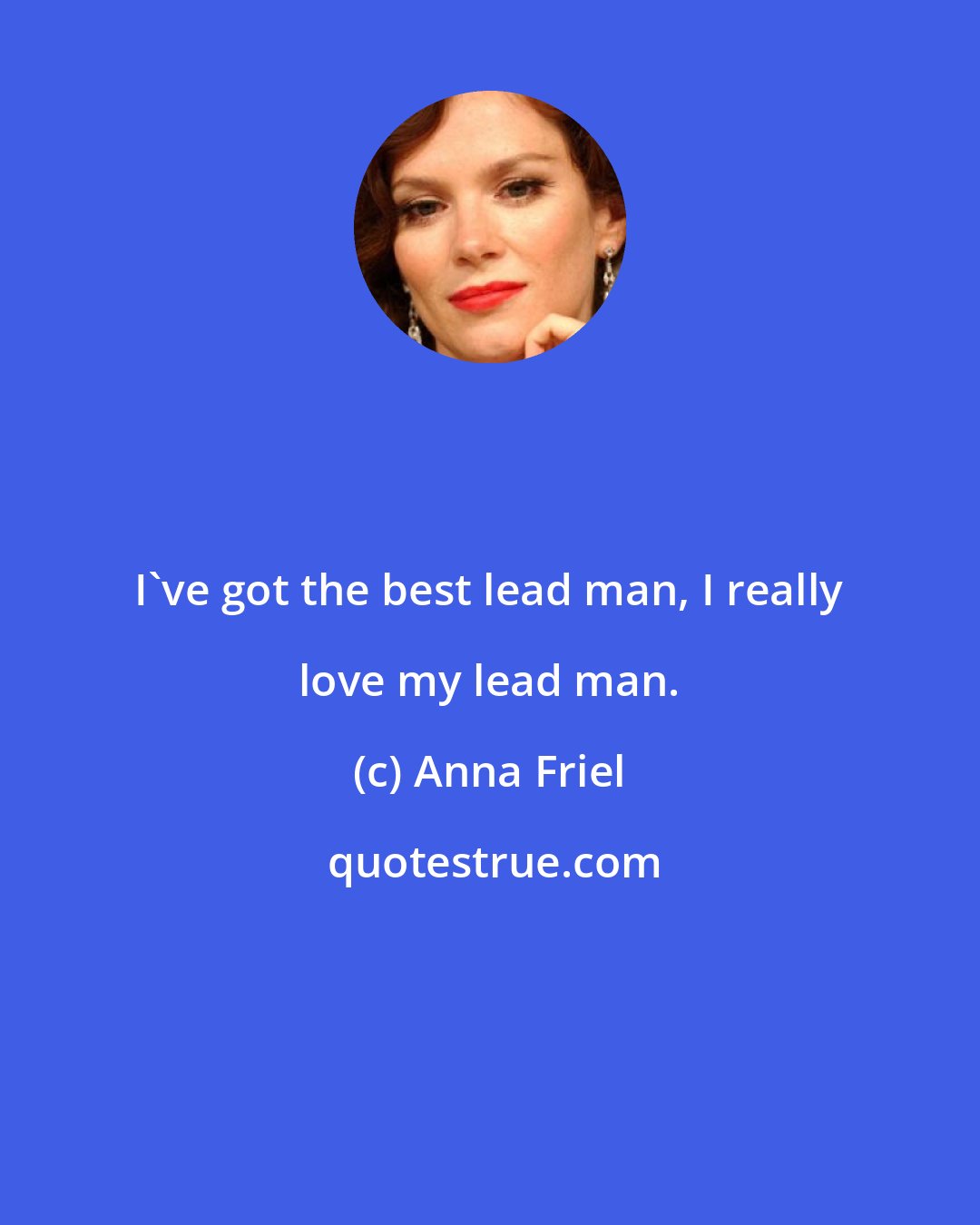 Anna Friel: I've got the best lead man, I really love my lead man.