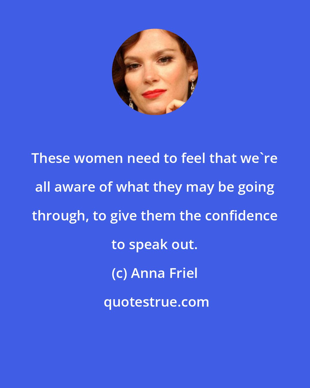 Anna Friel: These women need to feel that we're all aware of what they may be going through, to give them the confidence to speak out.