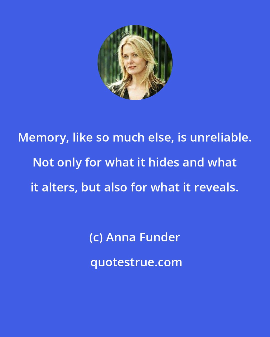 Anna Funder: Memory, like so much else, is unreliable. Not only for what it hides and what it alters, but also for what it reveals.