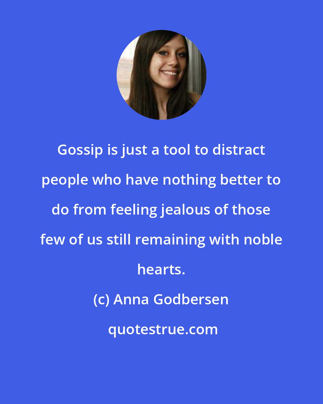 Anna Godbersen: Gossip is just a tool to distract people who have nothing better to do from feeling jealous of those few of us still remaining with noble hearts.