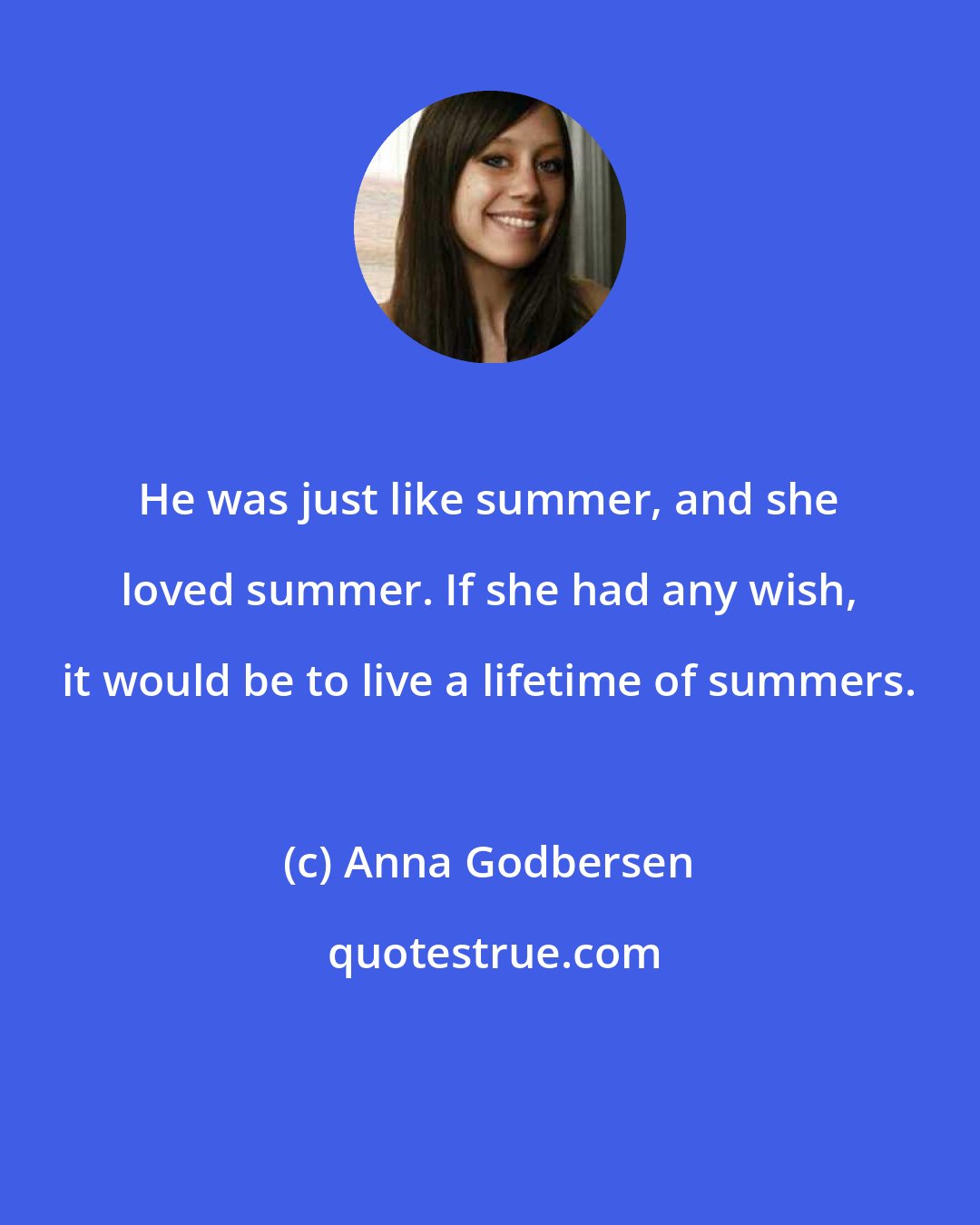 Anna Godbersen: He was just like summer, and she loved summer. If she had any wish, it would be to live a lifetime of summers.