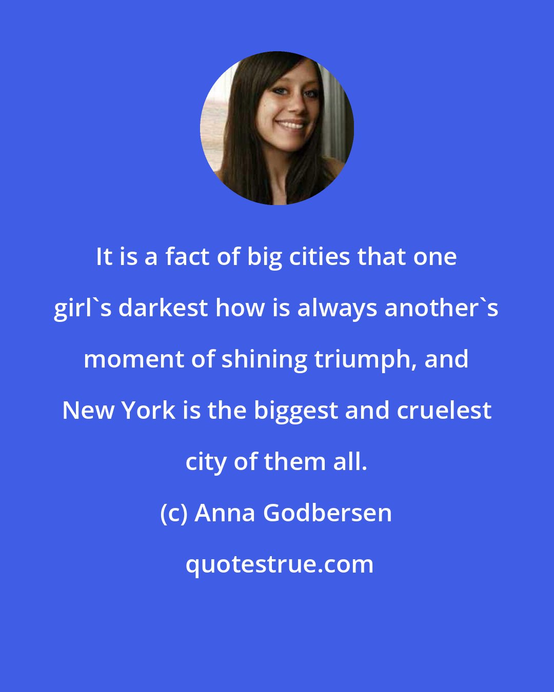Anna Godbersen: It is a fact of big cities that one girl's darkest how is always another's moment of shining triumph, and New York is the biggest and cruelest city of them all.