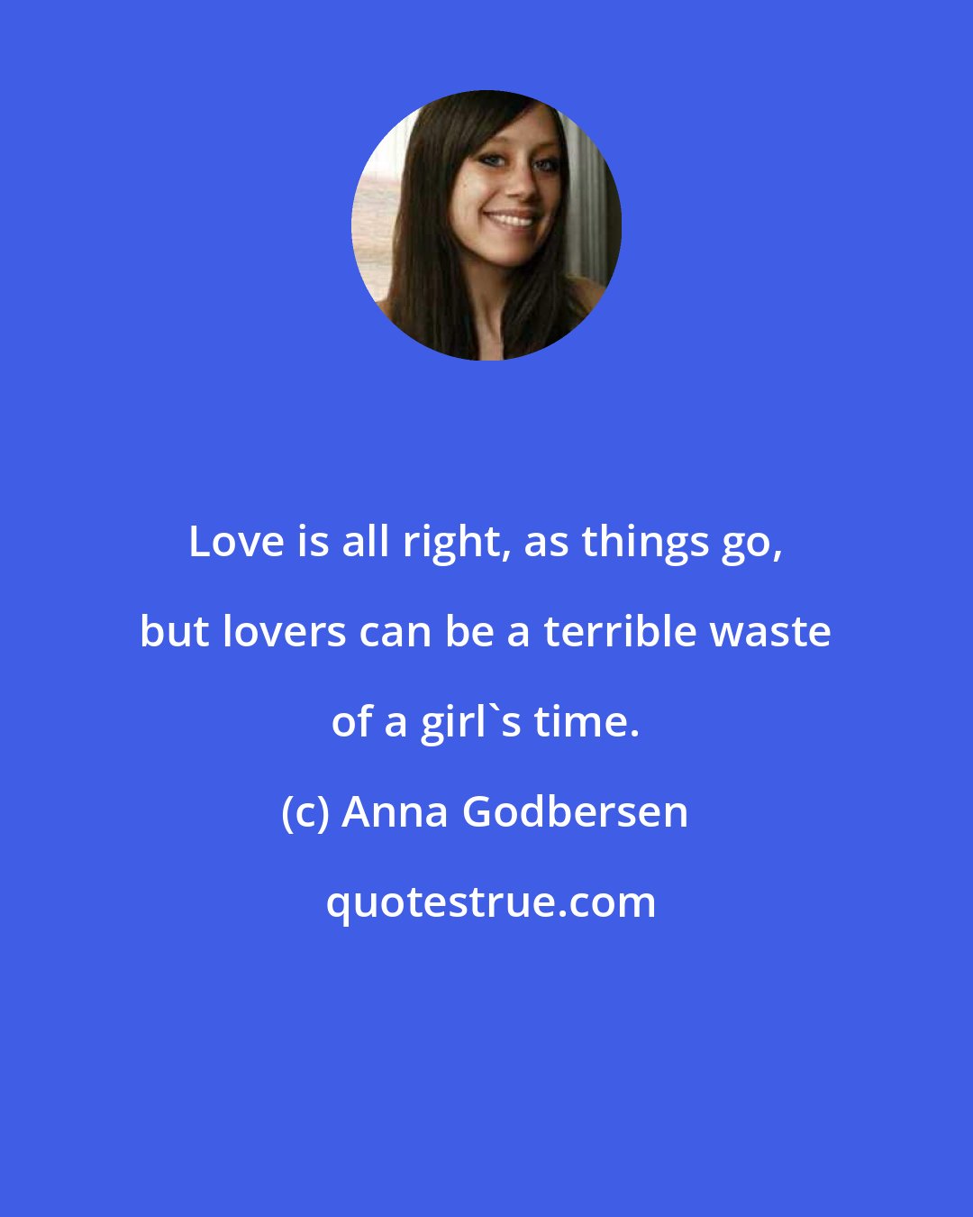 Anna Godbersen: Love is all right, as things go, but lovers can be a terrible waste of a girl's time.