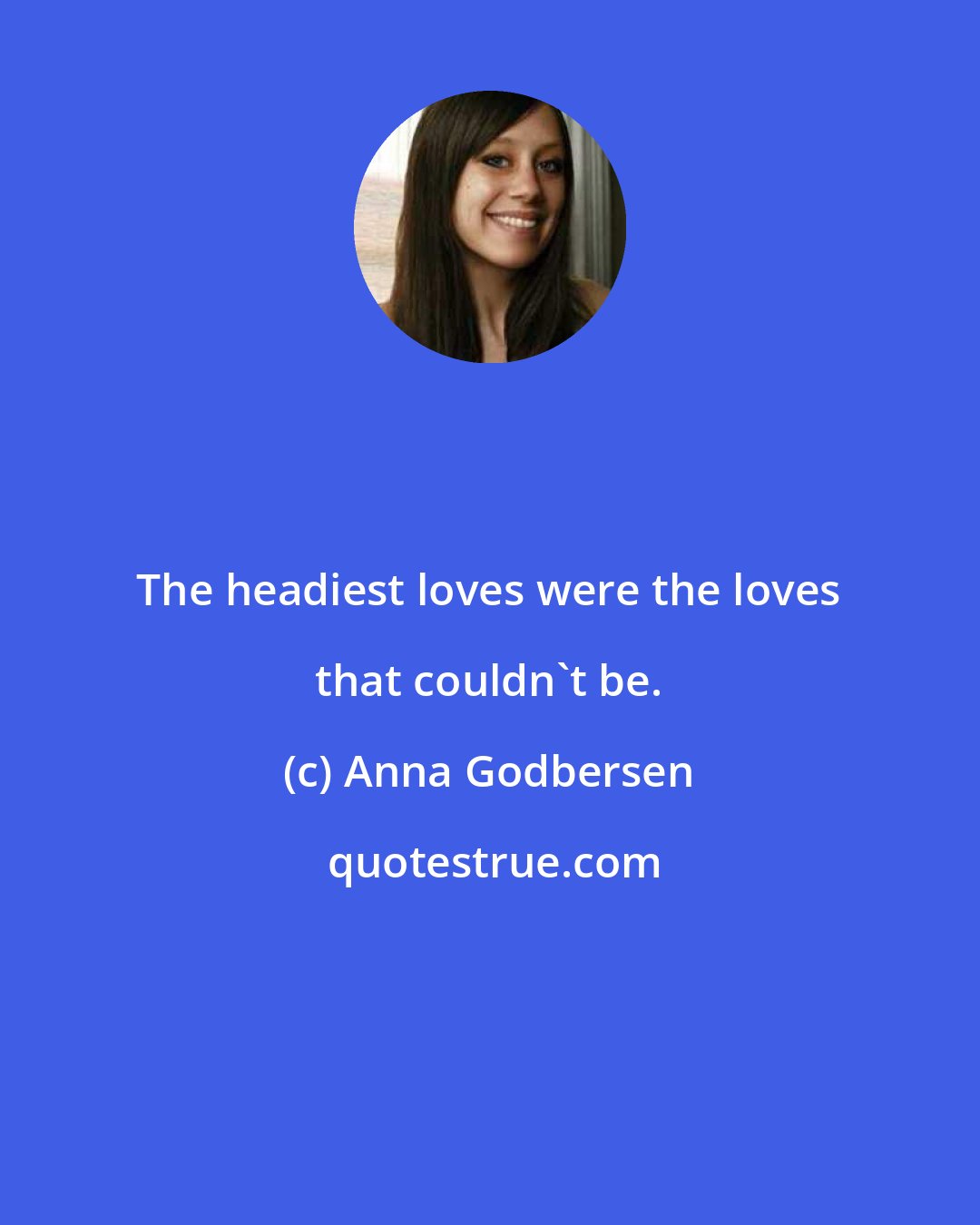 Anna Godbersen: The headiest loves were the loves that couldn't be.