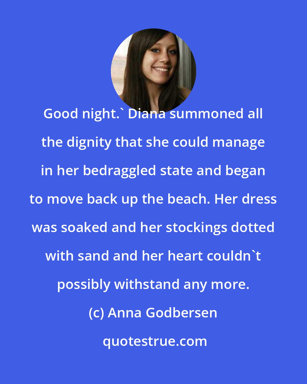 Anna Godbersen: Good night.' Diana summoned all the dignity that she could manage in her bedraggled state and began to move back up the beach. Her dress was soaked and her stockings dotted with sand and her heart couldn't possibly withstand any more.