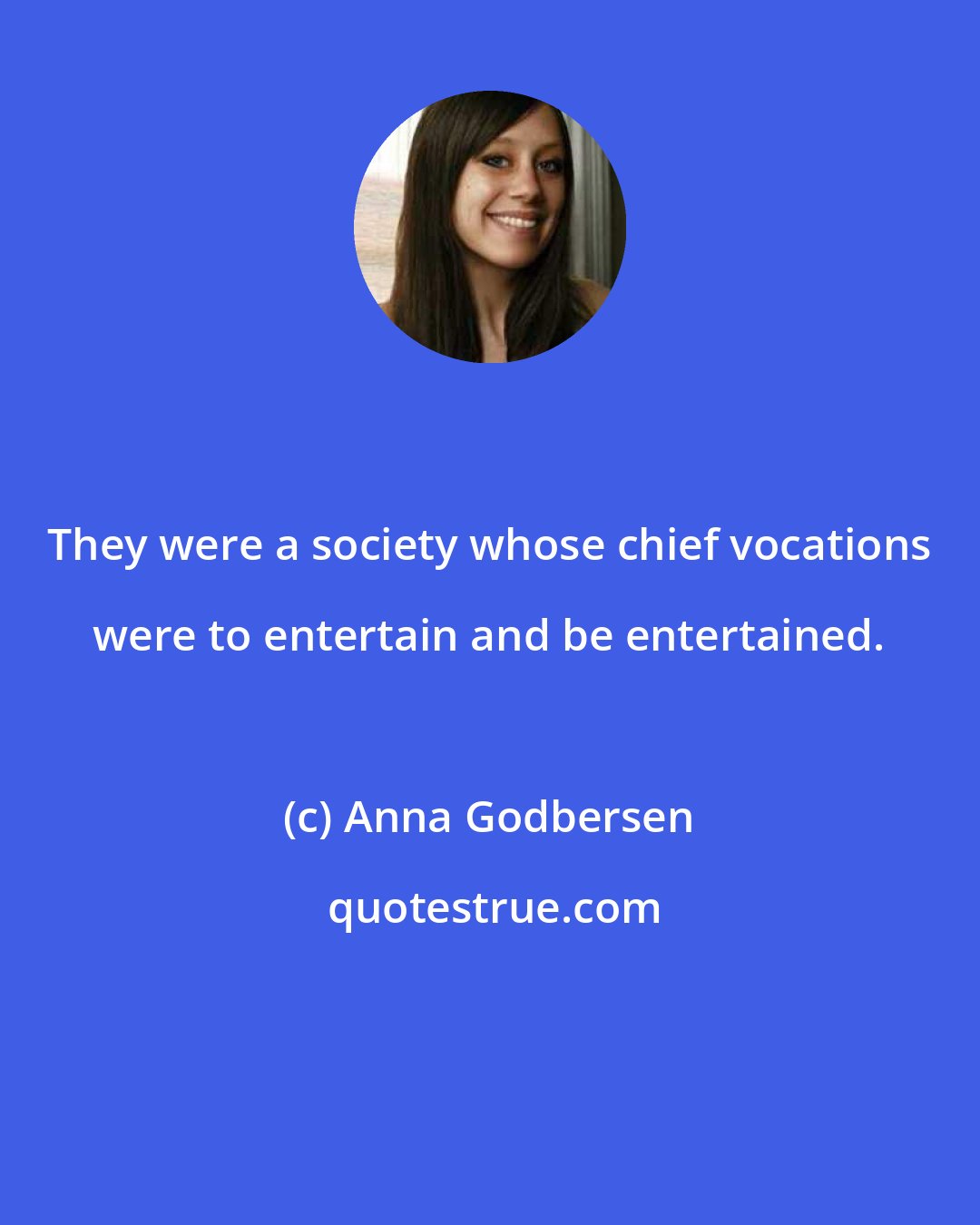 Anna Godbersen: They were a society whose chief vocations were to entertain and be entertained.