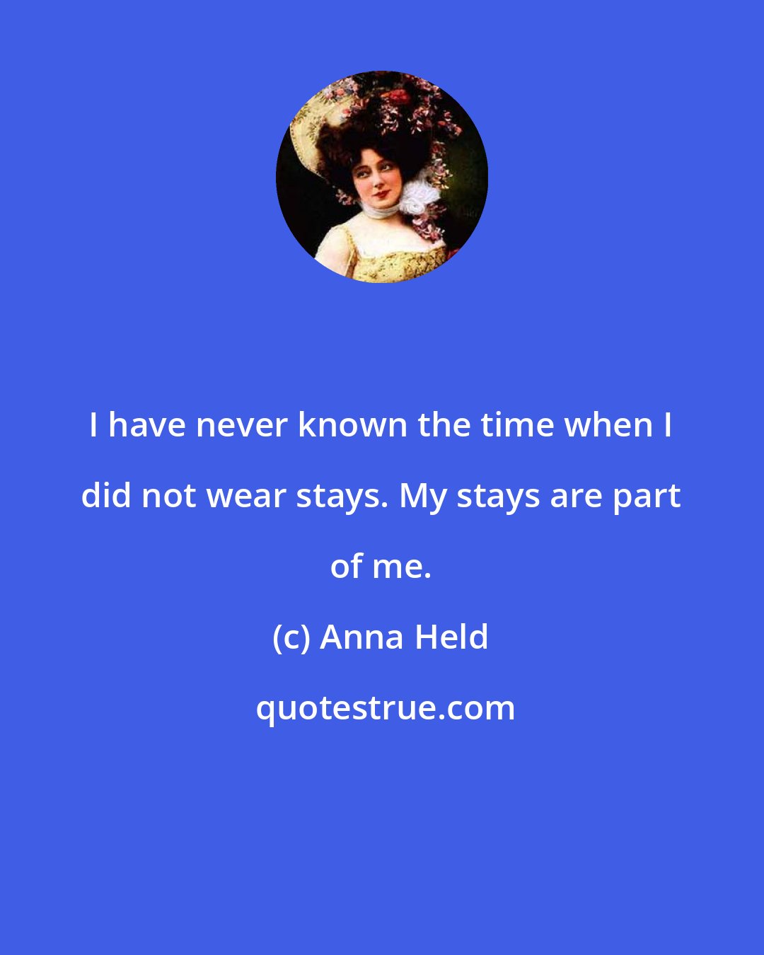 Anna Held: I have never known the time when I did not wear stays. My stays are part of me.