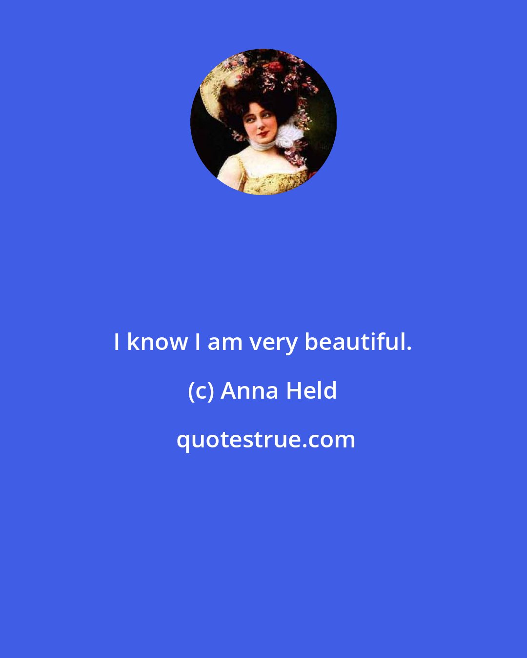 Anna Held: I know I am very beautiful.