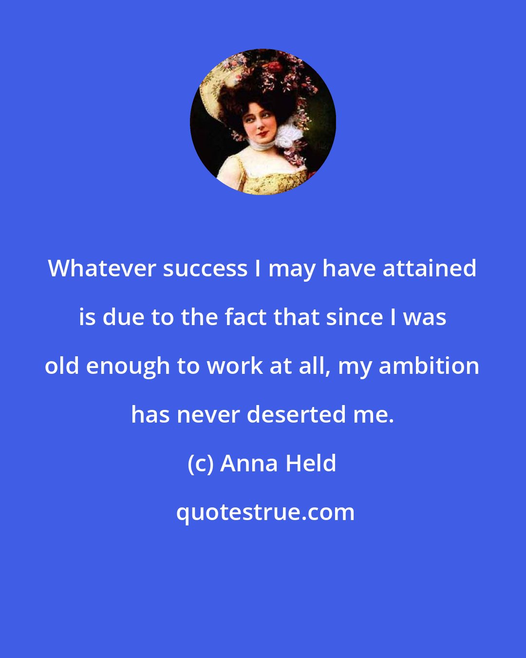 Anna Held: Whatever success I may have attained is due to the fact that since I was old enough to work at all, my ambition has never deserted me.