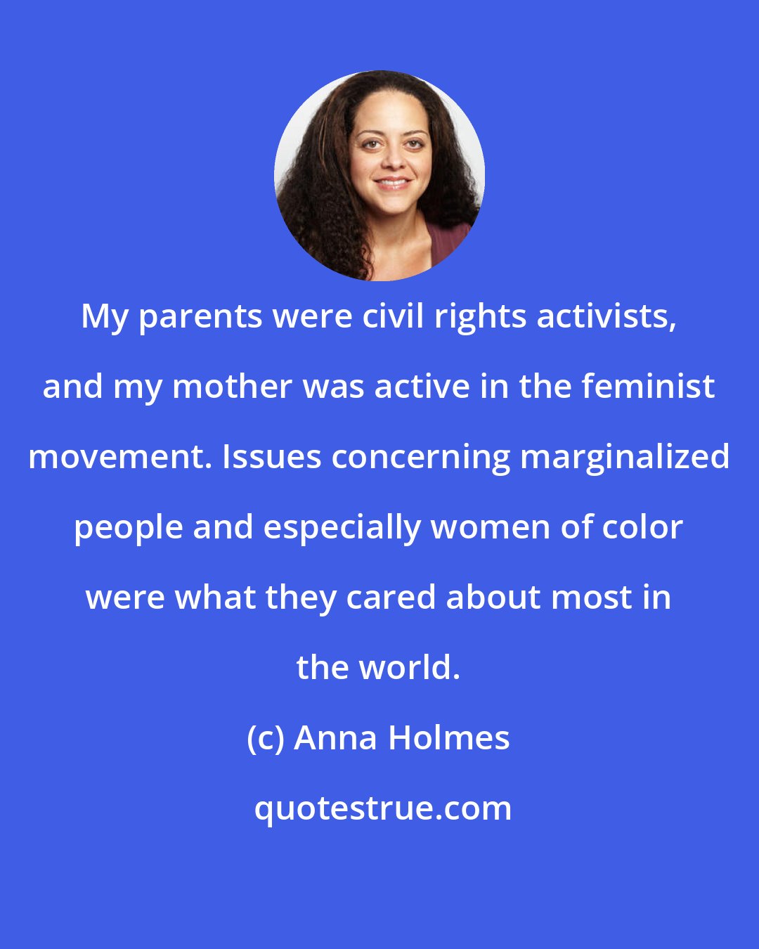 Anna Holmes: My parents were civil rights activists, and my mother was active in the feminist movement. Issues concerning marginalized people and especially women of color were what they cared about most in the world.