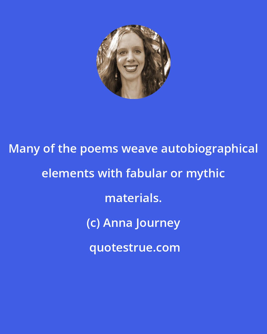 Anna Journey: Many of the poems weave autobiographical elements with fabular or mythic materials.