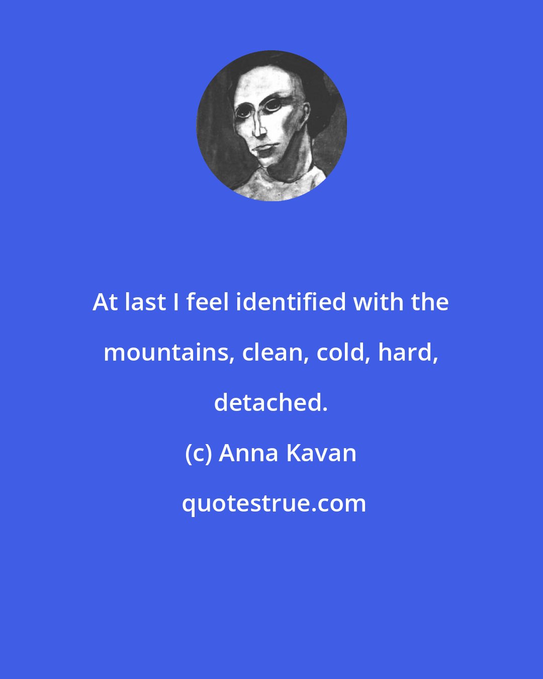 Anna Kavan: At last I feel identified with the mountains, clean, cold, hard, detached.