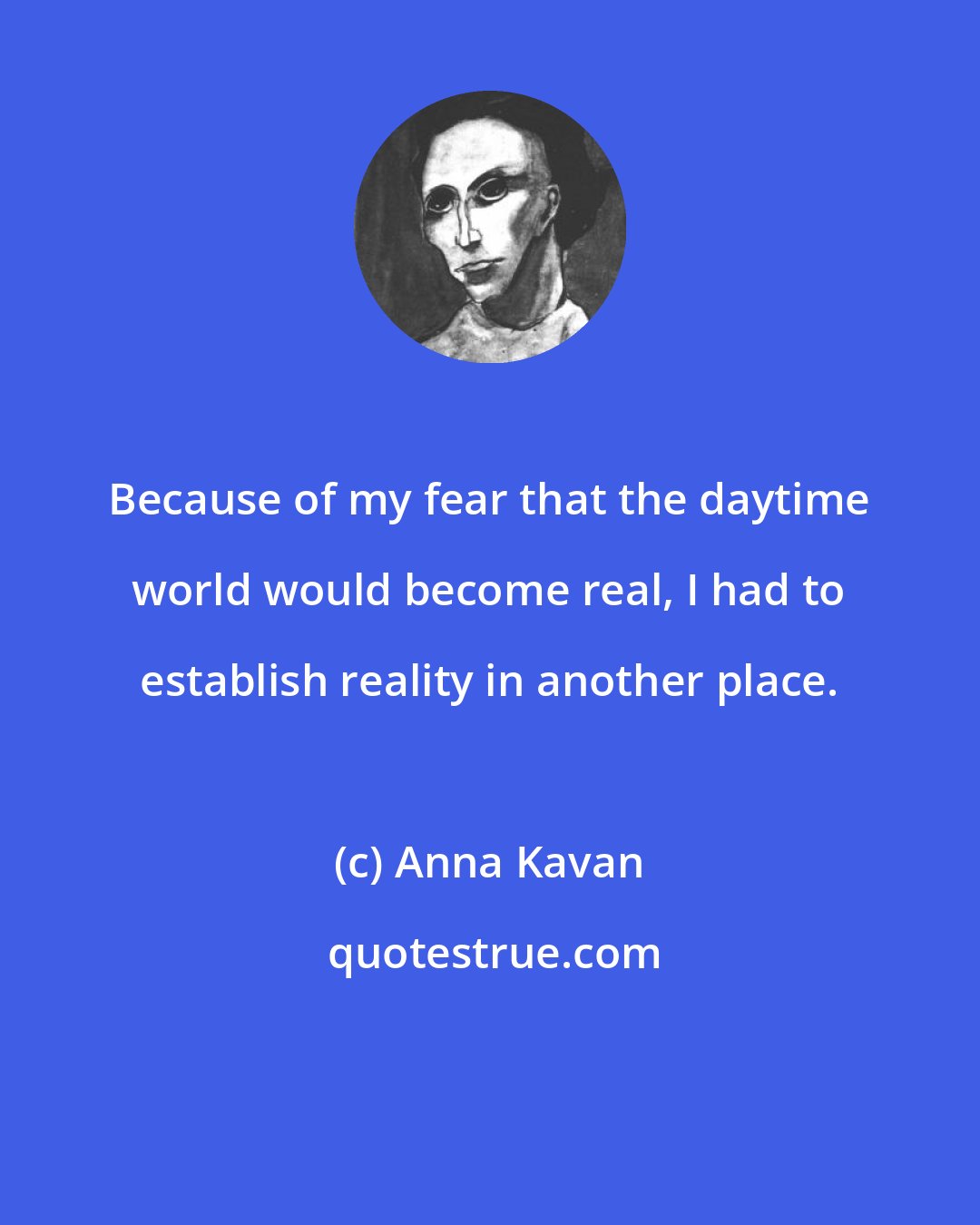 Anna Kavan: Because of my fear that the daytime world would become real, I had to establish reality in another place.