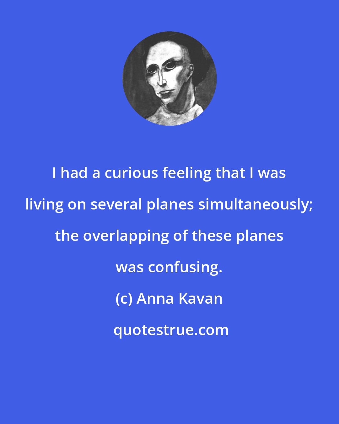 Anna Kavan: I had a curious feeling that I was living on several planes simultaneously; the overlapping of these planes was confusing.