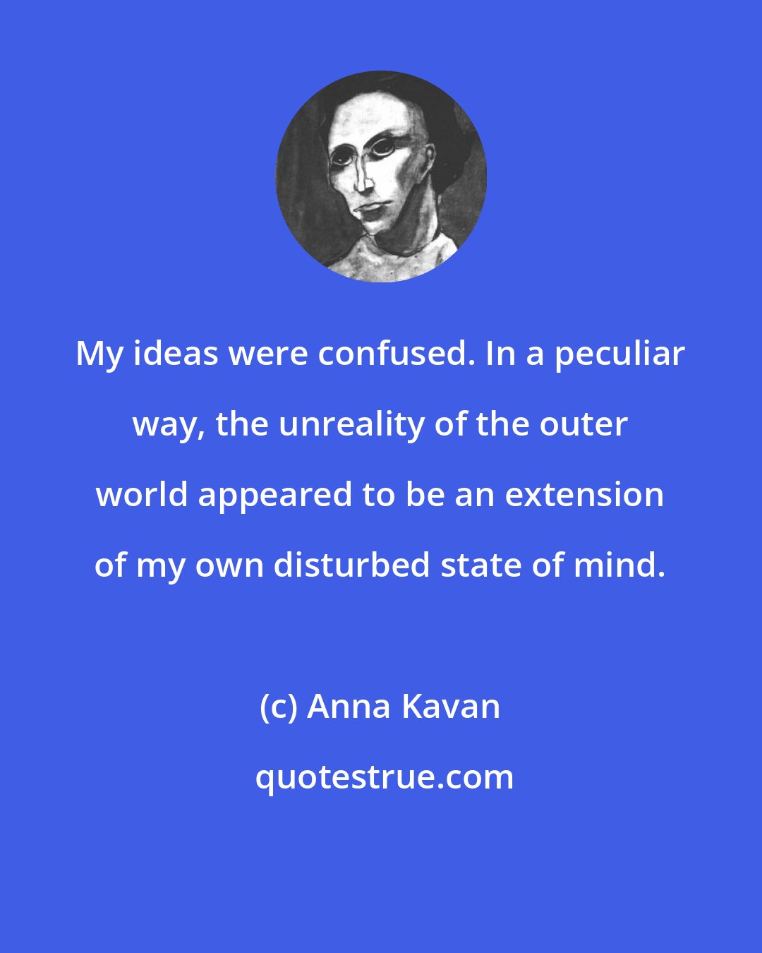 Anna Kavan: My ideas were confused. In a peculiar way, the unreality of the outer world appeared to be an extension of my own disturbed state of mind.