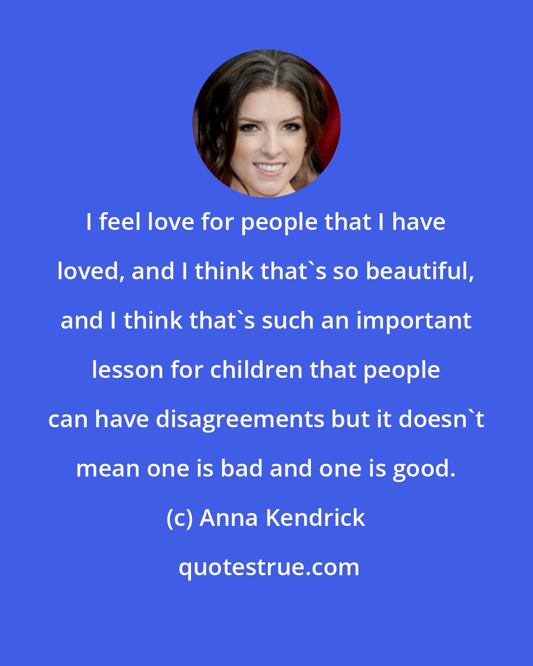 Anna Kendrick: I feel love for people that I have loved, and I think that's so beautiful, and I think that's such an important lesson for children that people can have disagreements but it doesn't mean one is bad and one is good.