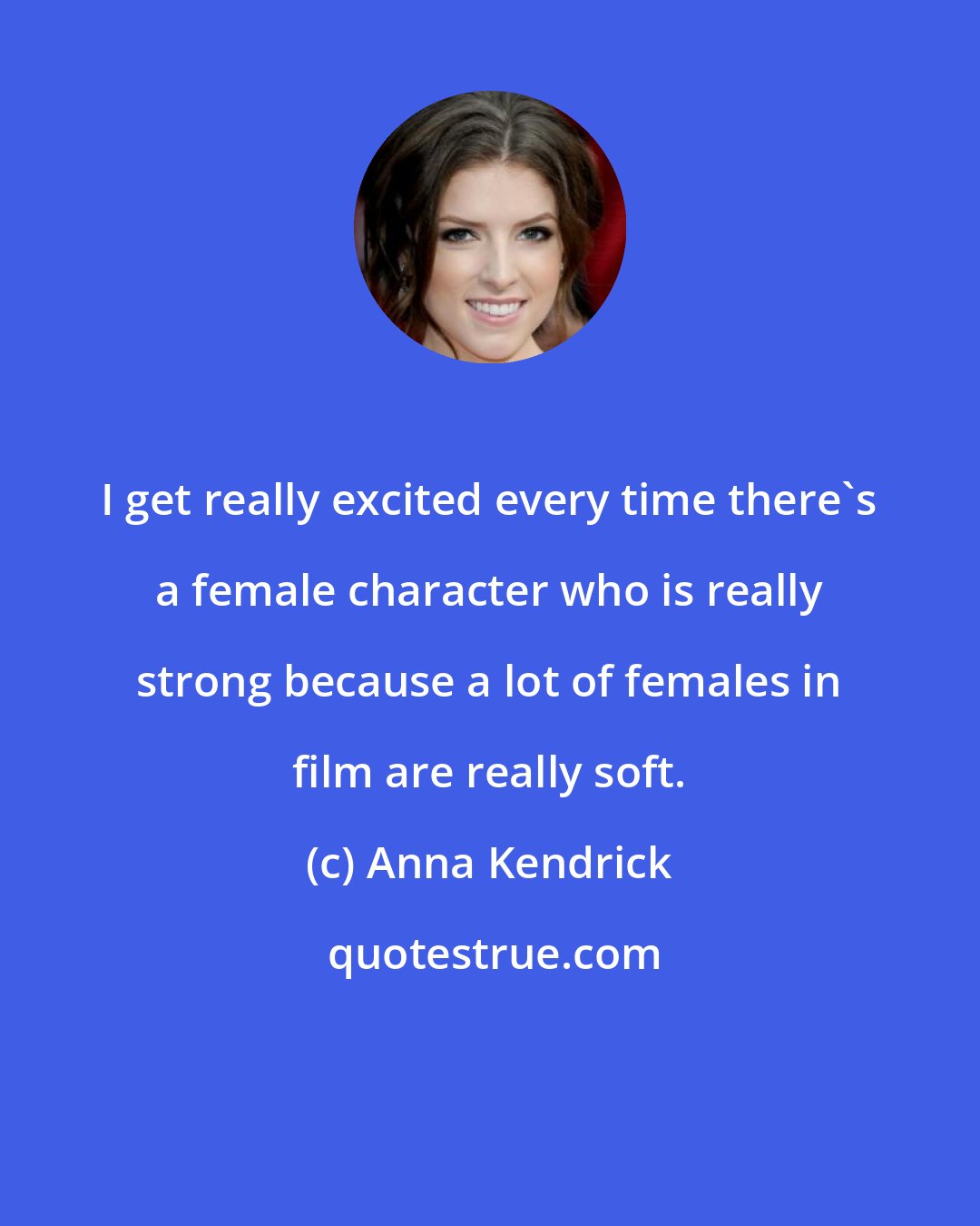 Anna Kendrick: I get really excited every time there's a female character who is really strong because a lot of females in film are really soft.