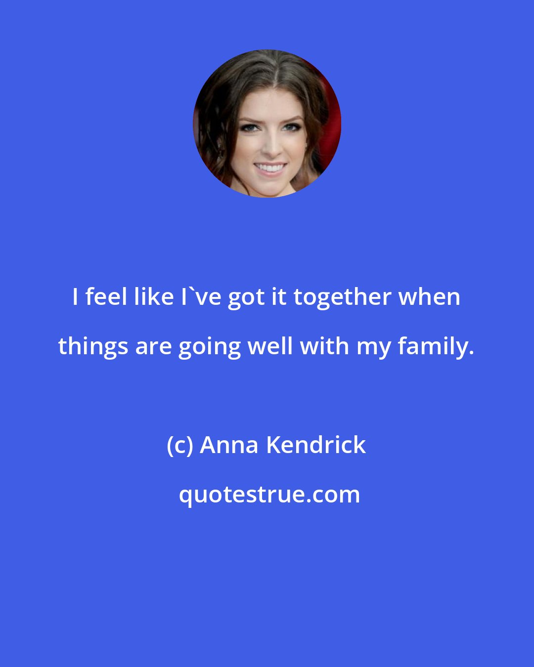 Anna Kendrick: I feel like I've got it together when things are going well with my family.