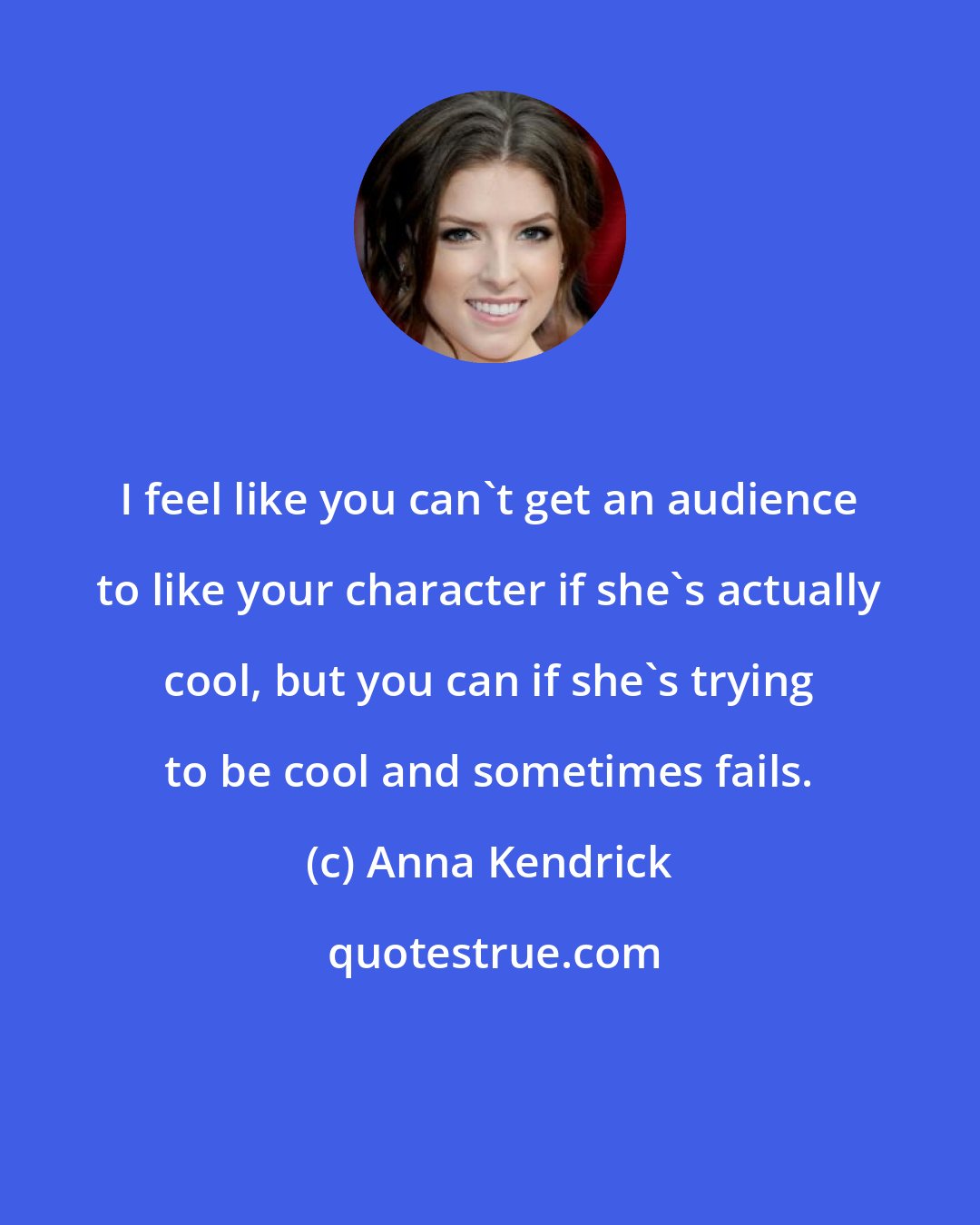 Anna Kendrick: I feel like you can't get an audience to like your character if she's actually cool, but you can if she's trying to be cool and sometimes fails.