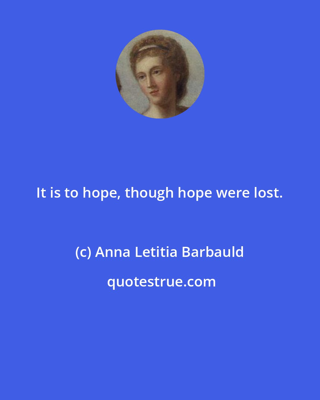 Anna Letitia Barbauld: It is to hope, though hope were lost.