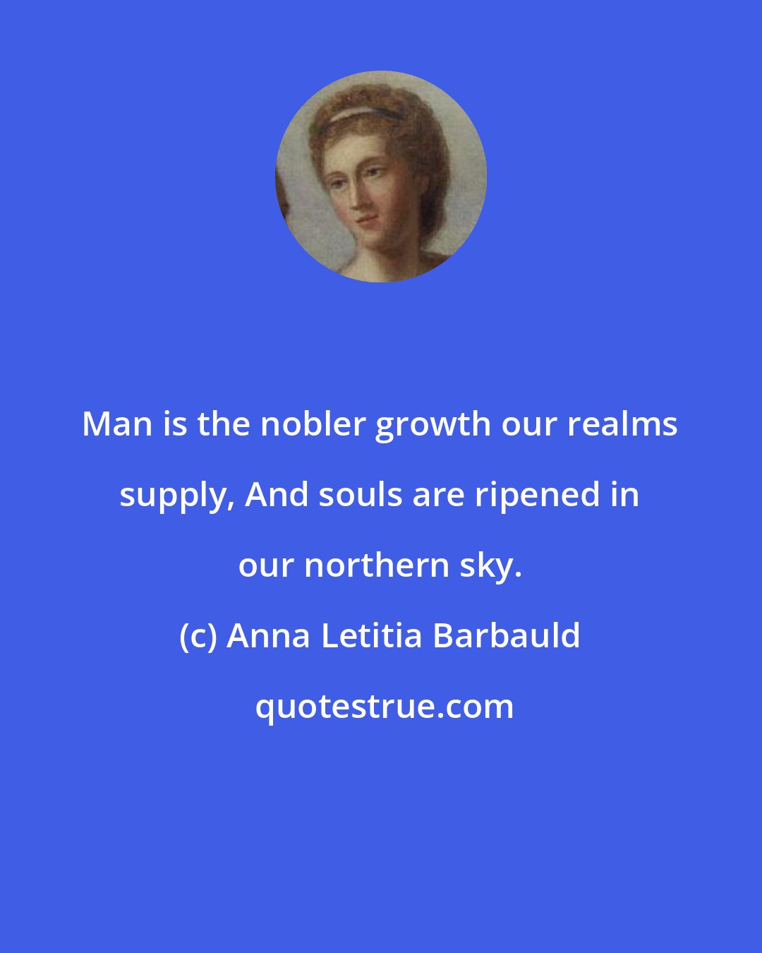 Anna Letitia Barbauld: Man is the nobler growth our realms supply, And souls are ripened in our northern sky.