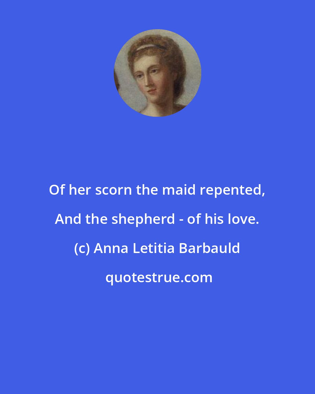 Anna Letitia Barbauld: Of her scorn the maid repented, And the shepherd - of his love.