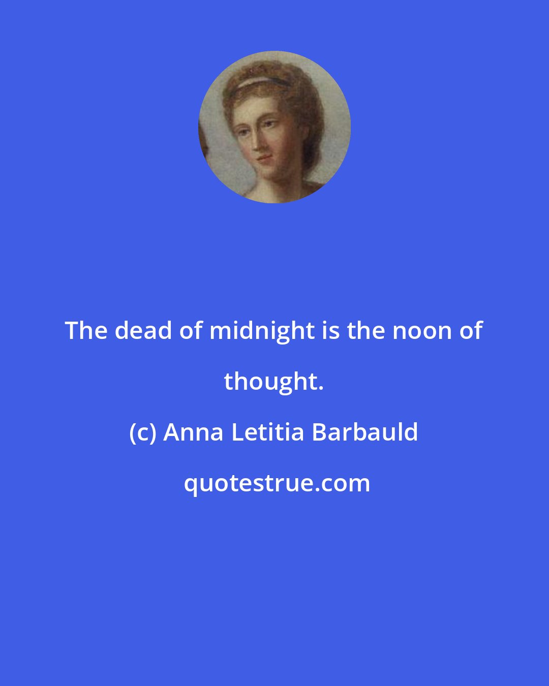 Anna Letitia Barbauld: The dead of midnight is the noon of thought.