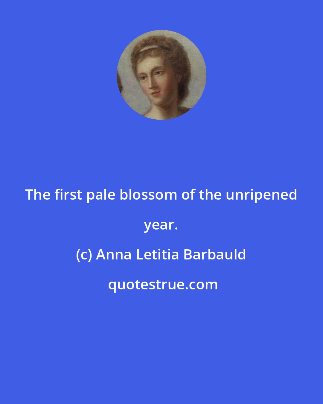 Anna Letitia Barbauld: The first pale blossom of the unripened year.