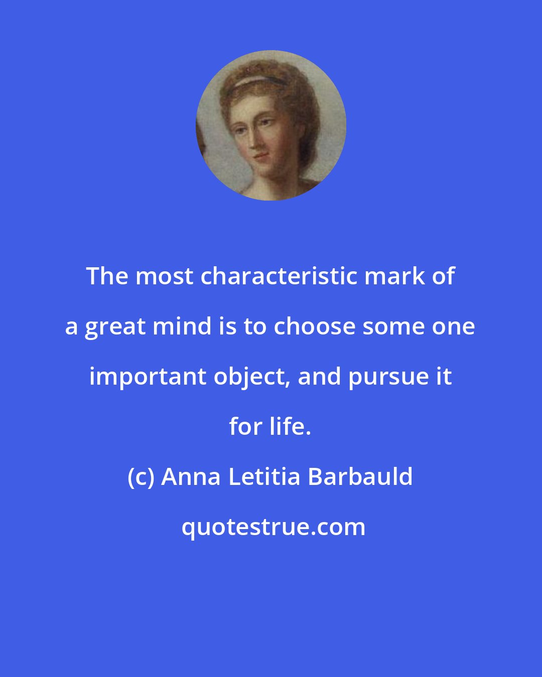 Anna Letitia Barbauld: The most characteristic mark of a great mind is to choose some one important object, and pursue it for life.