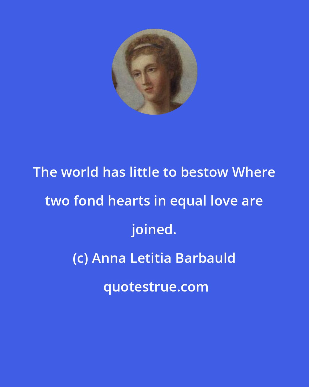 Anna Letitia Barbauld: The world has little to bestow Where two fond hearts in equal love are joined.