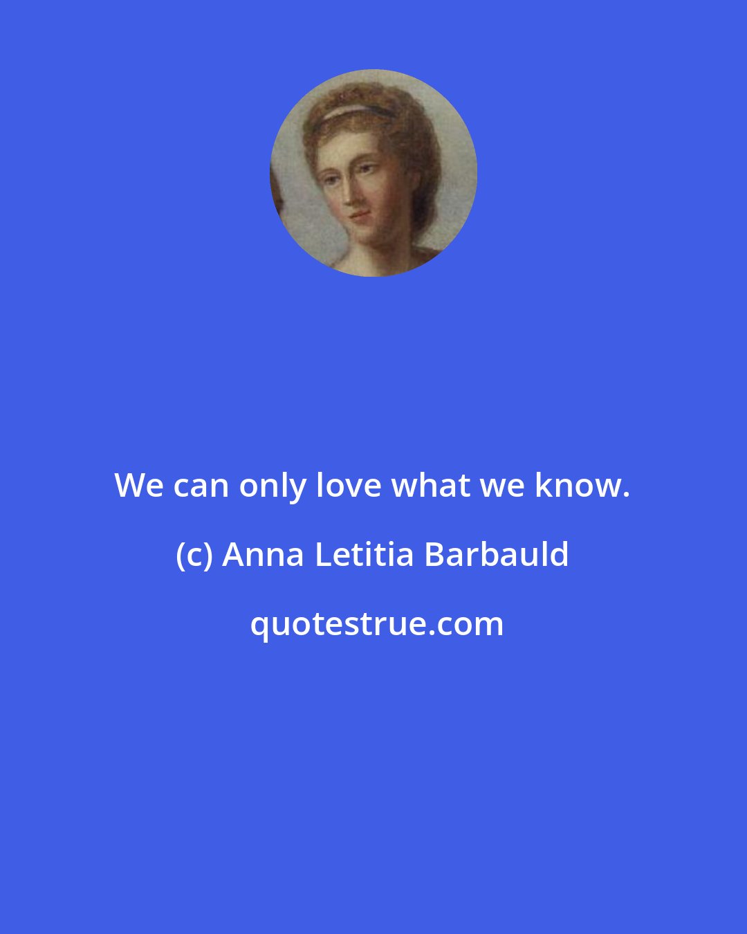 Anna Letitia Barbauld: We can only love what we know.