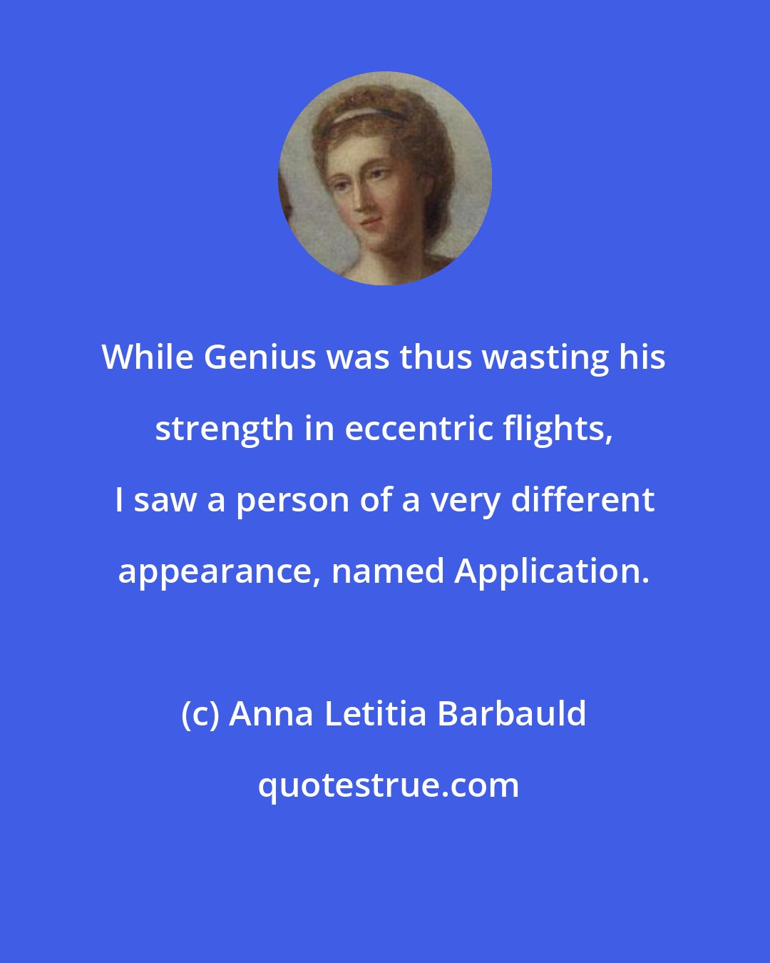 Anna Letitia Barbauld: While Genius was thus wasting his strength in eccentric flights, I saw a person of a very different appearance, named Application.